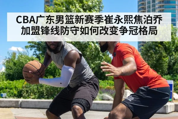CBA广东男篮新赛季崔永熙焦泊乔加盟锋线防守如何改变争冠格局（WilliamHill）