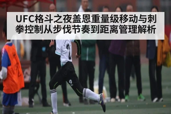 UFC格斗之夜盖恩重量级移动与刺拳控制从步伐节奏到距离管理解析（WilliamHill）