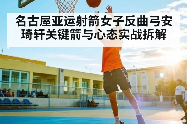 名古屋亚运射箭女子反曲弓安琦轩关键箭与心态实战拆解（WilliamHill）