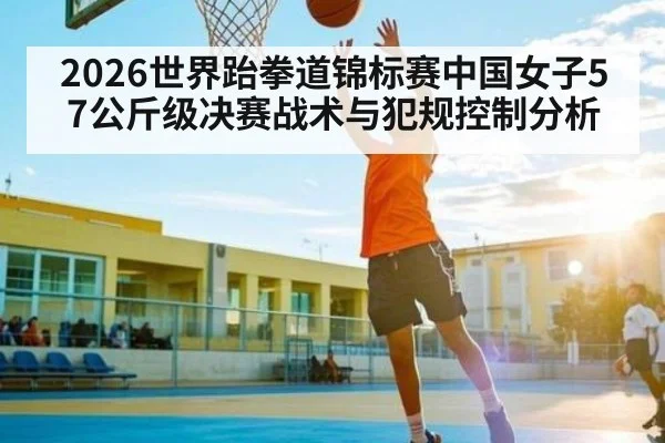 2026世界跆拳道锦标赛中国女子57公斤级决赛战术与犯规控制分析（WilliamHill）