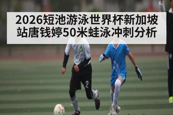 2026短池游泳世界杯新加坡站唐钱婷50米蛙泳冲刺分析（WilliamHill）