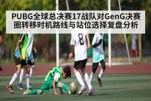 PUBG全球总决赛17战队对GenG决赛圈转移时机路线与站位选择复盘分析