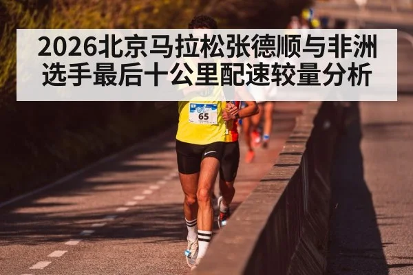 2026北京马拉松张德顺与非洲选手最后十公里配速较量分析